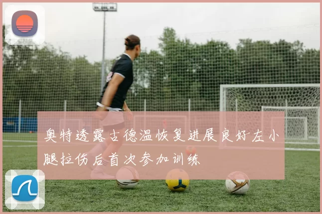 奥特透露古德温恢复进展良好左小腿拉伤后首次参加训练