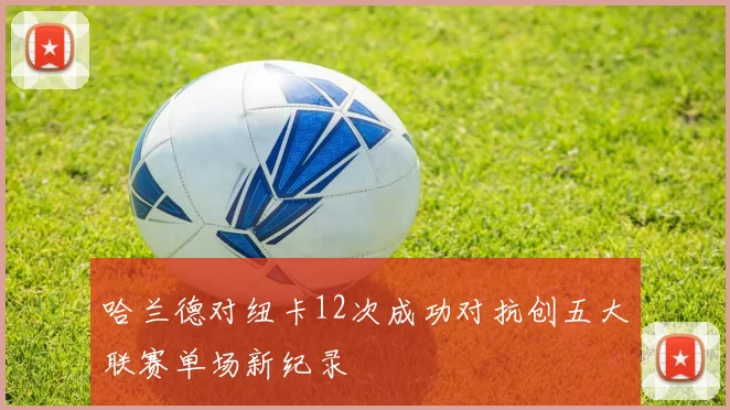 哈兰德对纽卡12次成功对抗创五大联赛单场新纪录