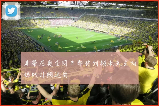 库蒂尼奥合同年即将到期未来去向仍然扑朔迷离