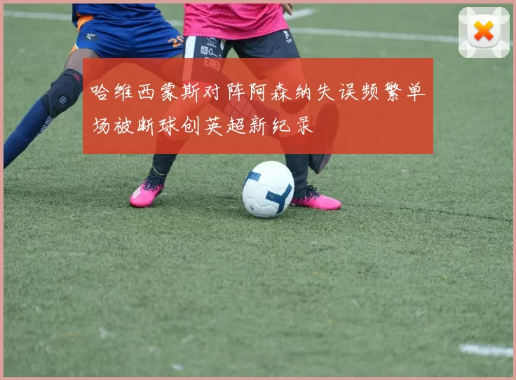 哈维西蒙斯对阵阿森纳失误频繁单场被断球创英超新纪录