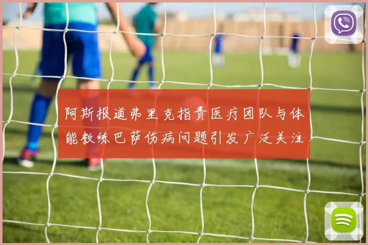 阿斯报道弗里克指责医疗团队与体能教练巴萨伤病问题引发广泛关注