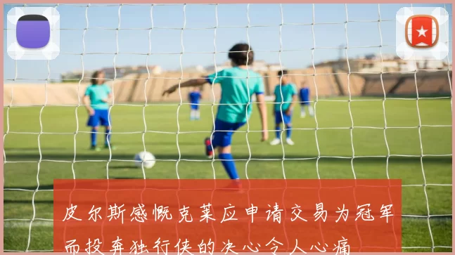 皮尔斯感慨克莱应申请交易为冠军而投奔独行侠的决心令人心痛