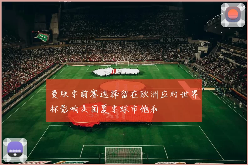曼联季前赛选择留在欧洲应对世界杯影响美国夏季球市饱和