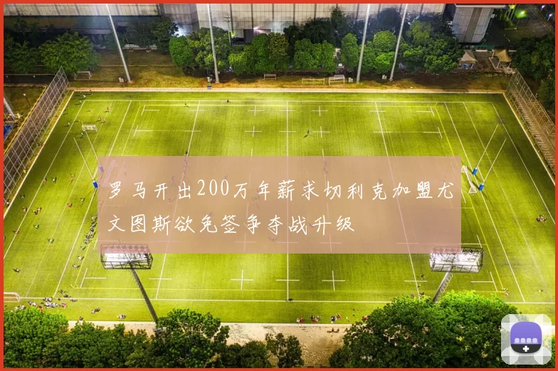 罗马开出200万年薪求切利克加盟尤文图斯欲免签争夺战升级