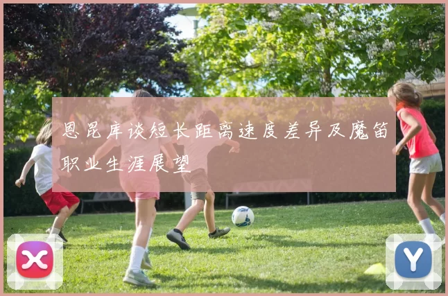 恩昆库谈短长距离速度差异及魔笛职业生涯展望