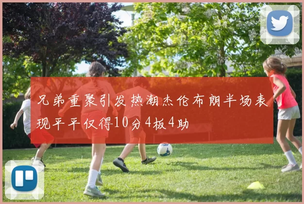 兄弟重聚引发热潮杰伦布朗半场表现平平仅得10分4板4助