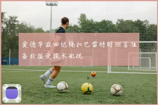 爱德华兹回忆隔扣巴雷特时坦言准备好接受技术犯规