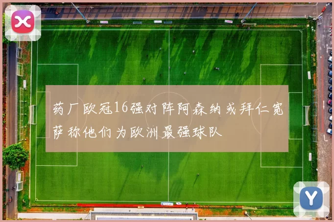 药厂欧冠16强对阵阿森纳或拜仁宽萨称他们为欧洲最强球队