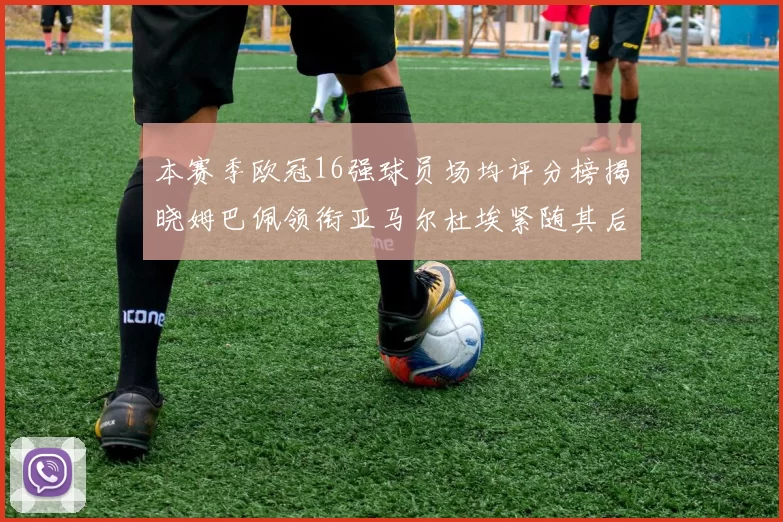 本赛季欧冠16强球员场均评分榜揭晓姆巴佩领衔亚马尔杜埃紧随其后