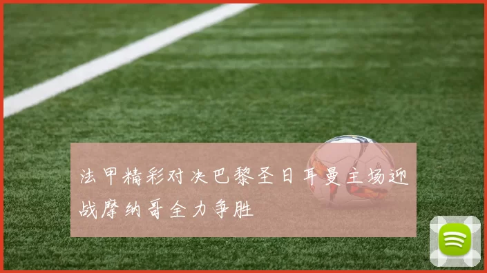 法甲精彩对决巴黎圣日耳曼主场迎战摩纳哥全力争胜