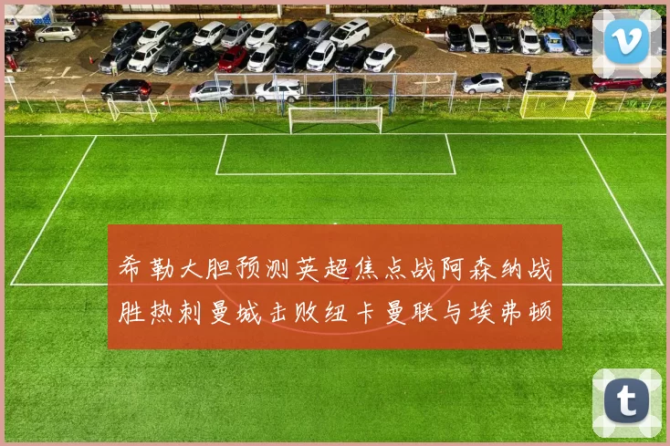 希勒大胆预测英超焦点战阿森纳战胜热刺曼城击败纽卡曼联与埃弗顿握手言和
