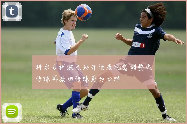 科尔分析波杰姆开场表现需调整先传球再接回传球更为合理