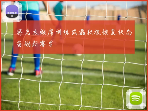 蒋光太缺席训练武磊积极恢复状态备战新赛季