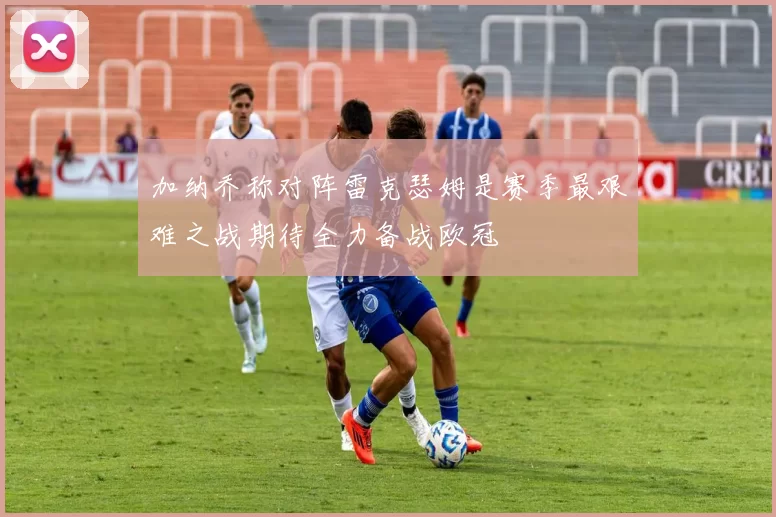 加纳乔称对阵雷克瑟姆是赛季最艰难之战期待全力备战欧冠
