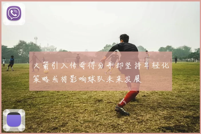 火箭引入传奇得分手却坚持年轻化策略或将影响球队未来发展