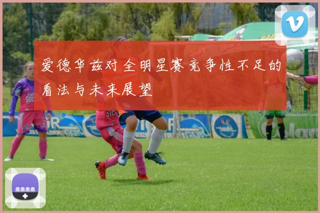 爱德华兹对全明星赛竞争性不足的看法与未来展望