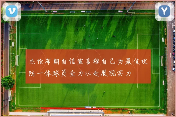 杰伦布朗自信宣言称自己为最佳攻防一体球员全力以赴展现实力
