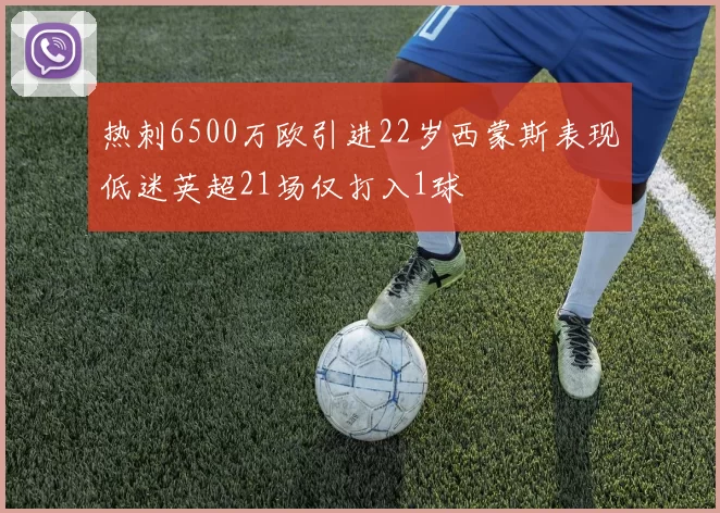 热刺6500万欧引进22岁西蒙斯表现低迷英超21场仅打入1球