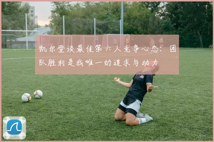 凯尔登谈最佳第六人竞争心态：团队胜利是我唯一的追求与动力