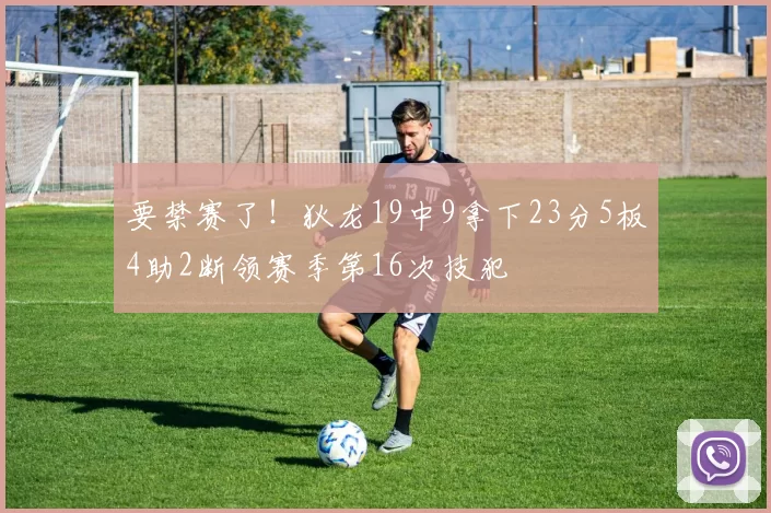 要禁赛了！狄龙19中9拿下23分5板4助2断领赛季第16次技犯