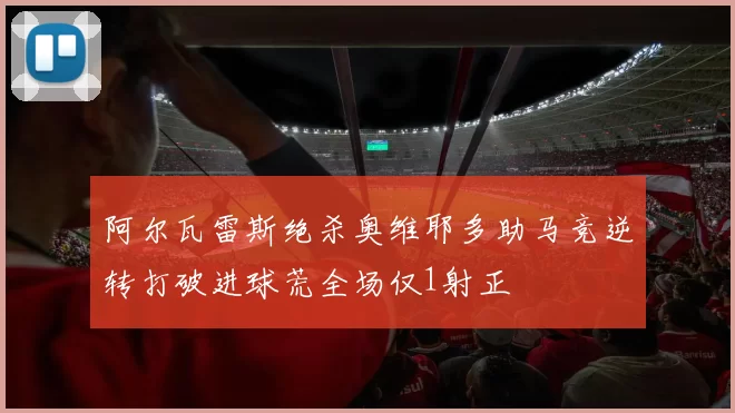 阿尔瓦雷斯绝杀奥维耶多助马竞逆转打破进球荒全场仅1射正