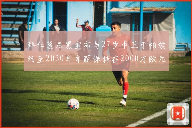 拜仁慕尼黑宣布与27岁中卫于帕续约至2030年年薪保持在2000万欧元不变