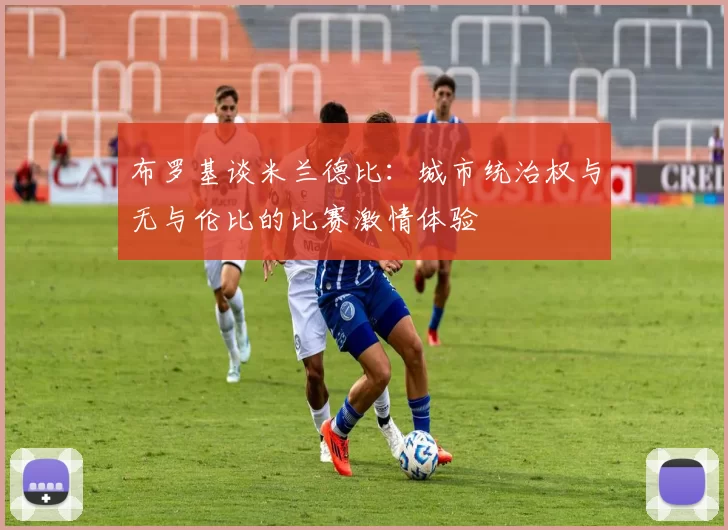 布罗基谈米兰德比：城市统治权与无与伦比的比赛激情体验
