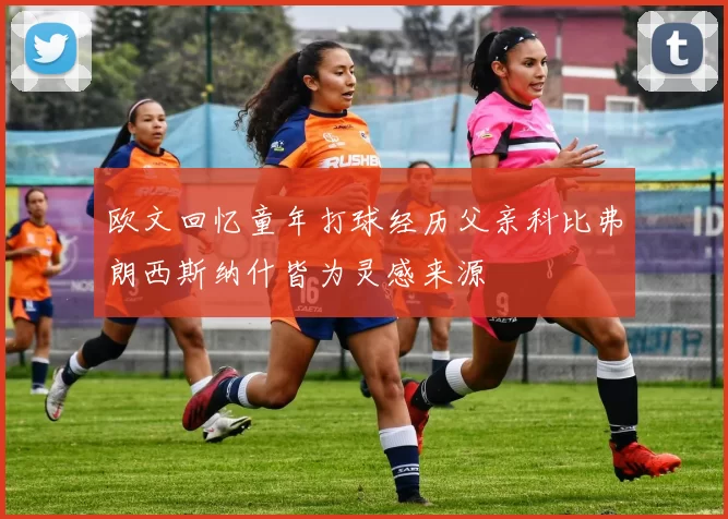 欧文回忆童年打球经历父亲科比弗朗西斯纳什皆为灵感来源