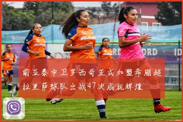 前亚泰中卫罗西奇正式加盟希腊超拉里萨球队出战47次成就辉煌