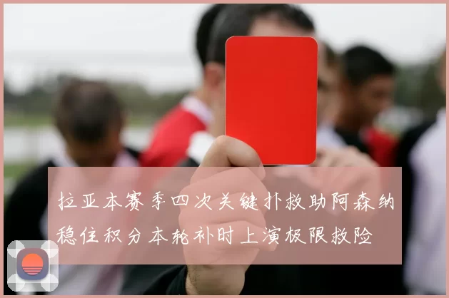 拉亚本赛季四次关键扑救助阿森纳稳住积分本轮补时上演极限救险