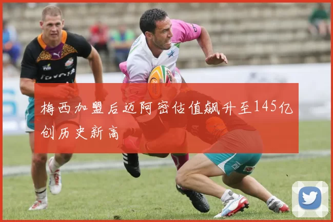 梅西加盟后迈阿密估值飙升至145亿创历史新高