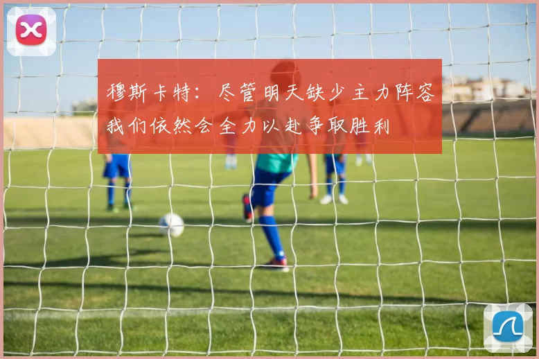 穆斯卡特：尽管明天缺少主力阵容我们依然会全力以赴争取胜利