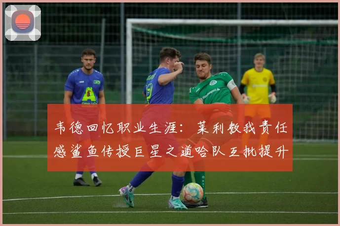 韦德回忆职业生涯：莱利教我责任感鲨鱼传授巨星之道哈队互批提升自我