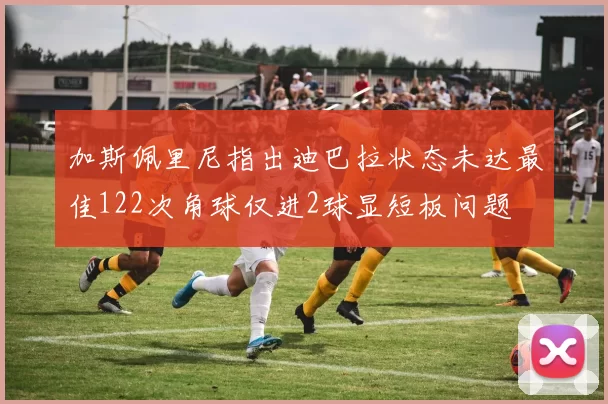 加斯佩里尼指出迪巴拉状态未达最佳122次角球仅进2球显短板问题