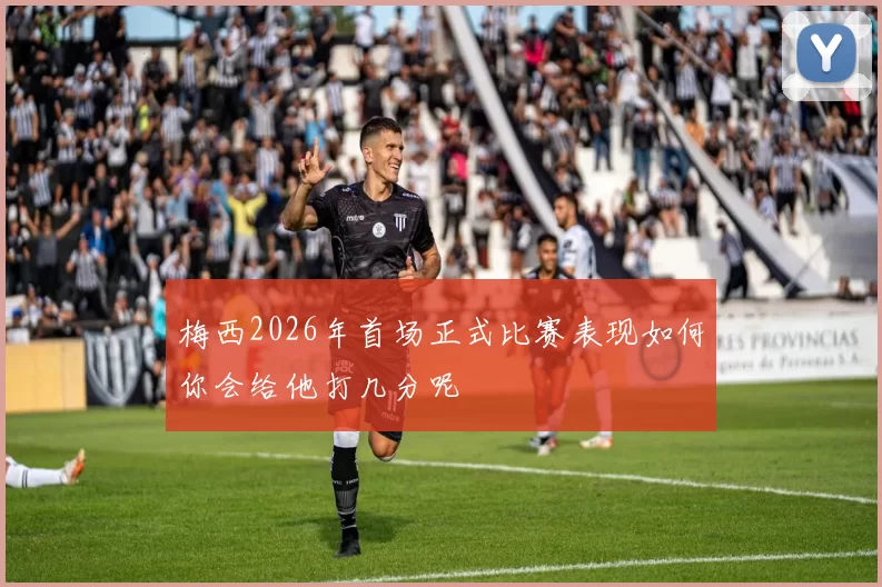 梅西2026年首场正式比赛表现如何你会给他打几分呢