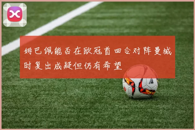 姆巴佩能否在欧冠首回合对阵曼城时复出成疑但仍有希望
