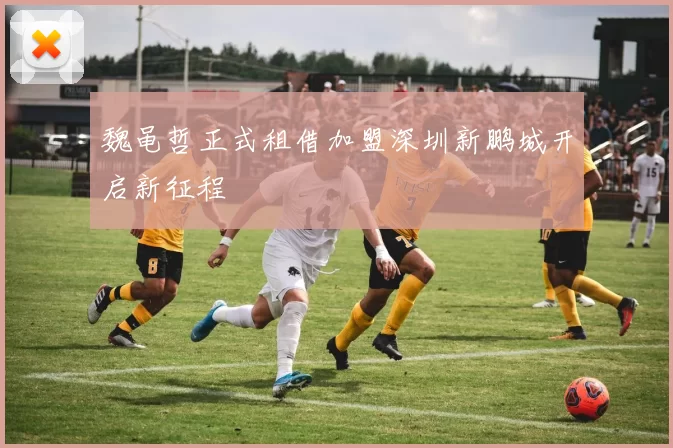 魏黾哲正式租借加盟深圳新鹏城开启新征程