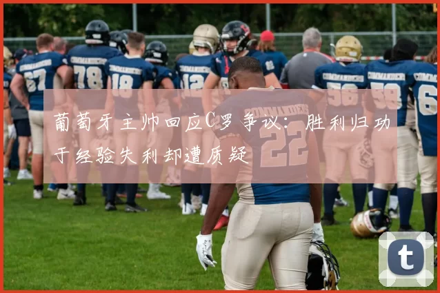 葡萄牙主帅回应C罗争议：胜利归功于经验失利却遭质疑