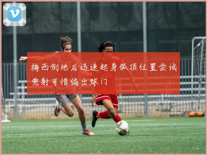 梅西倒地后迅速起身弧顶位置尝试兜射可惜偏出球门