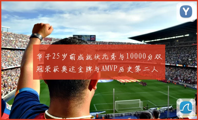 华子25岁前成就状元秀与10000分双冠荣获奥运金牌与AMVP历史第二人比肩老詹
