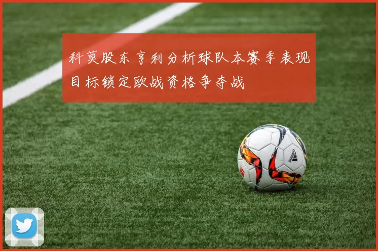 科莫股东亨利分析球队本赛季表现目标锁定欧战资格争夺战