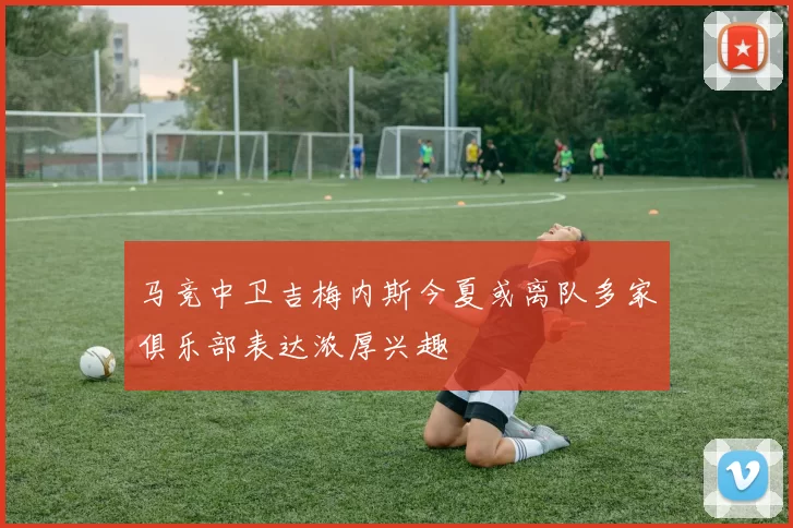 马竞中卫吉梅内斯今夏或离队多家俱乐部表达浓厚兴趣