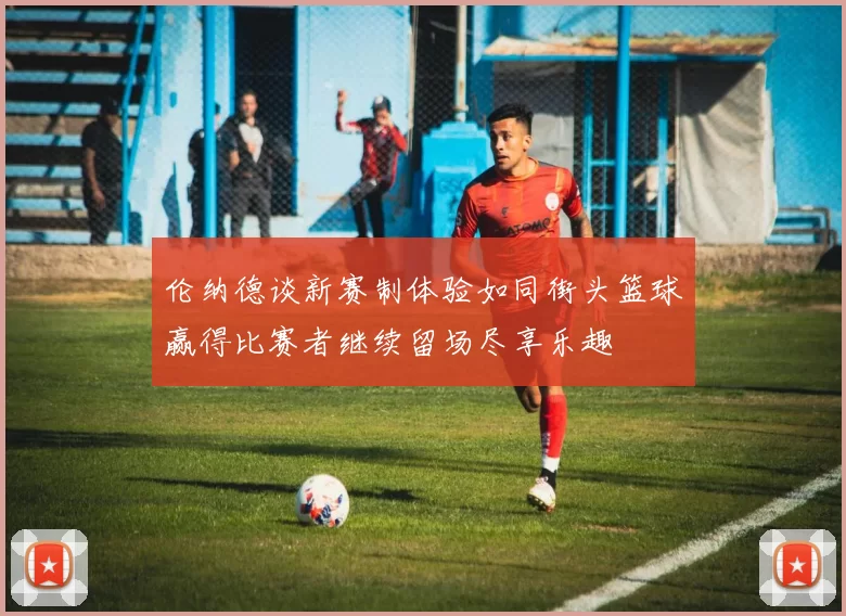 伦纳德谈新赛制体验如同街头篮球赢得比赛者继续留场尽享乐趣
