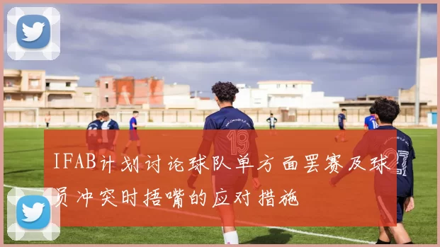 IFAB计划讨论球队单方面罢赛及球员冲突时捂嘴的应对措施