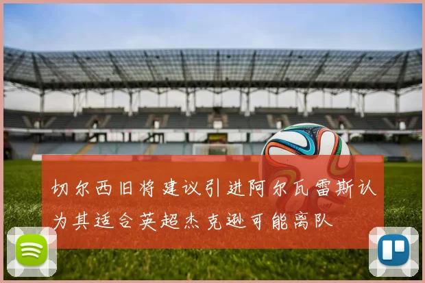 切尔西旧将建议引进阿尔瓦雷斯认为其适合英超杰克逊可能离队