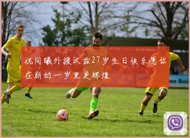 祝同曦外援汉兹27岁生日快乐愿你在新的一岁里更辉煌
