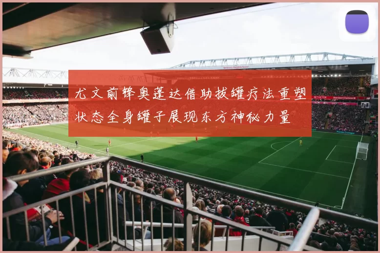尤文前锋奥蓬达借助拔罐疗法重塑状态全身罐子展现东方神秘力量